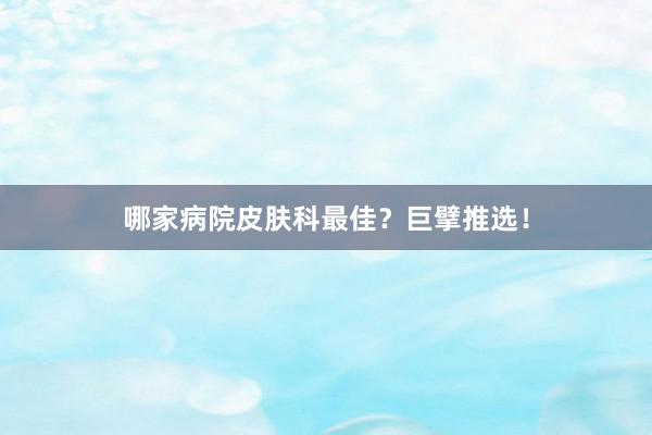 哪家病院皮肤科最佳？巨擘推选！