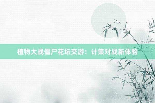 植物大战僵尸花坛交游：计策对战新体验