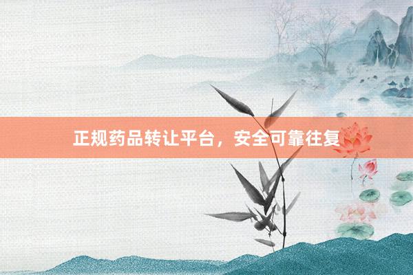 正规药品转让平台，安全可靠往复