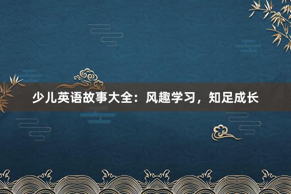少儿英语故事大全：风趣学习，知足成长